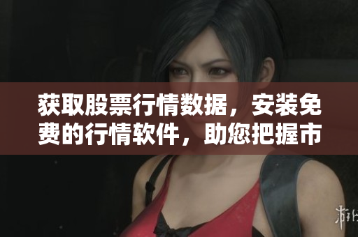 獲取股票行情數據，安裝免費的行情軟件，助您把握市場趨勢