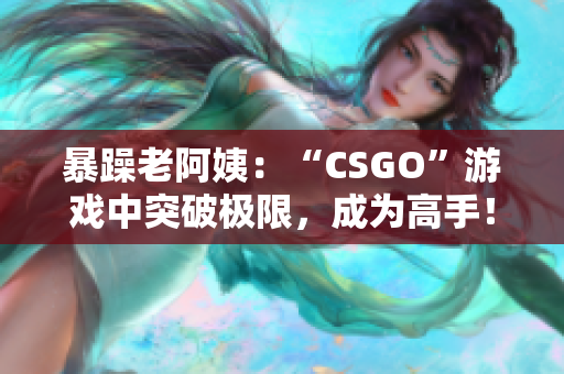 暴躁老阿姨：“CSGO”游戲中突破極限，成為高手！