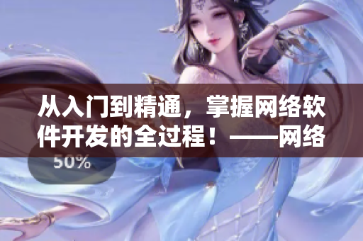 從入門到精通，掌握網絡軟件開發的全過程！——網絡軟件開發全流程解析