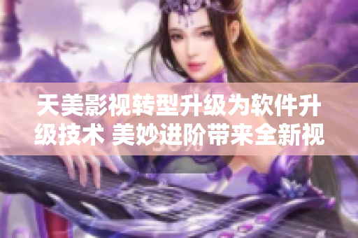 天美影視轉(zhuǎn)型升級(jí)為軟件升級(jí)技術(shù) 美妙進(jìn)階帶來(lái)全新視界