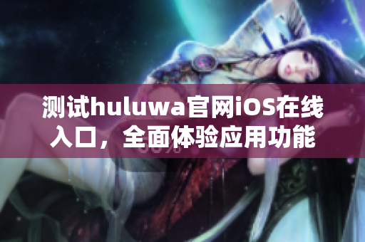 測試huluwa官網iOS在線入口，全面體驗應用功能