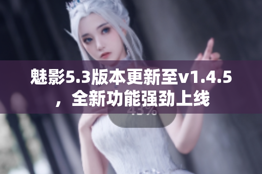 魅影5.3版本更新至v1.4.5，全新功能強勁上線