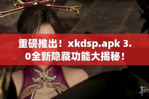 重磅推出！xkdsp.apk 3.0全新隱藏功能大揭秘！