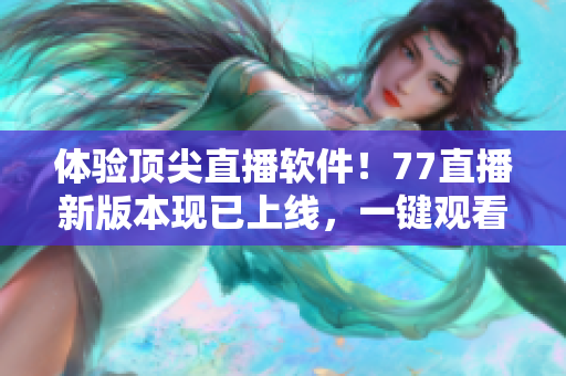 體驗頂尖直播軟件！77直播新版本現已上線，一鍵觀看海量熱門內容
