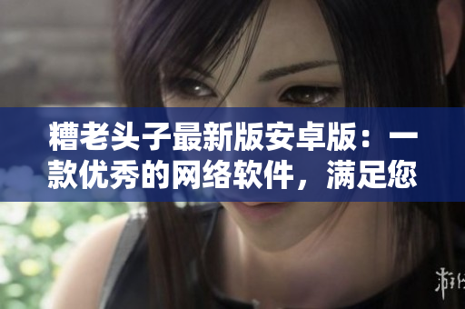 糟老頭子最新版安卓版：一款優(yōu)秀的網(wǎng)絡(luò)軟件，滿足您的各種需求