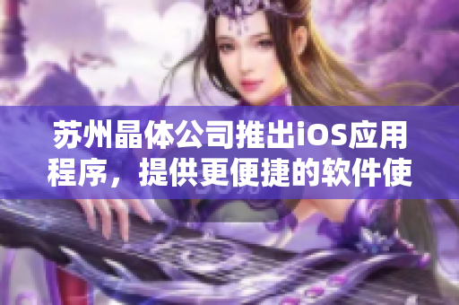 蘇州晶體公司推出iOS應用程序，提供更便捷的軟件使用體驗