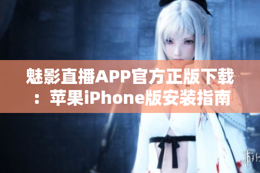 魅影直播APP官方正版下載：蘋果iPhone版安裝指南