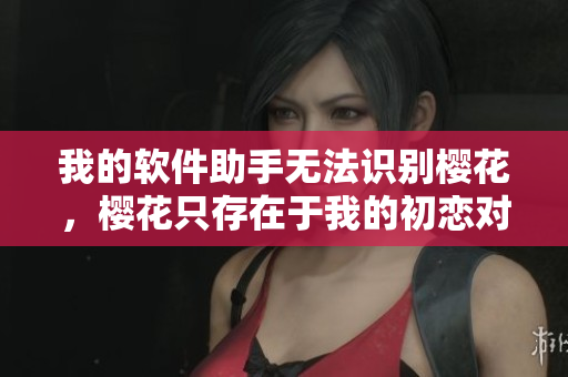 我的軟件助手無法識(shí)別櫻花，櫻花只存在于我的初戀對(duì)象的記憶中