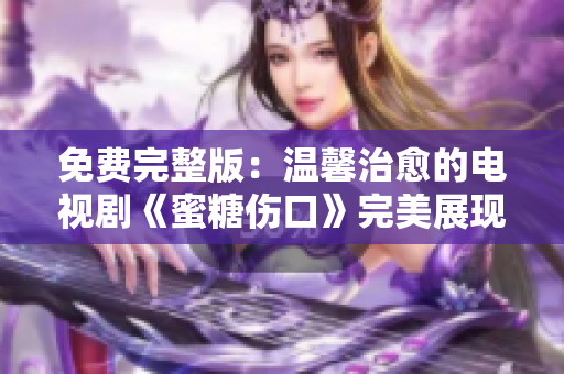 免費完整版：溫馨治愈的電視劇《蜜糖傷口》完美展現愛與勇氣