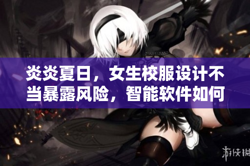 炎炎夏日，女生校服設計不當暴露風險，智能軟件如何提供解決方案？