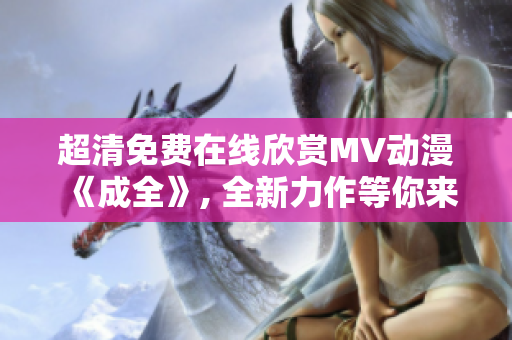 超清免費在線欣賞MV動漫《成全》, 全新力作等你來體驗！