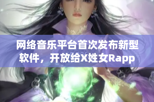網絡音樂平臺首次發布新型軟件，開放給X姓女Rapper等音樂人使用