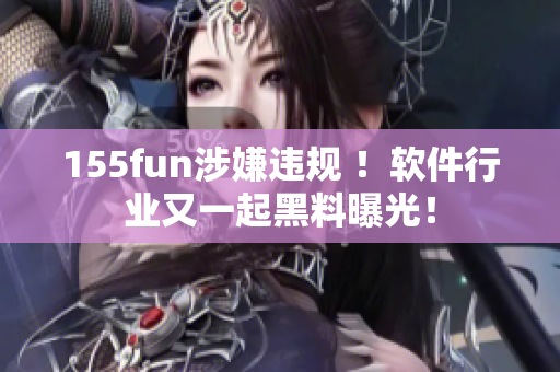 155fun涉嫌違規(guī) ！軟件行業(yè)又一起黑料曝光！