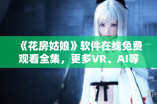 《花房姑娘》軟件在線免費(fèi)觀看全集，更多VR、AI等技術(shù)手段實現(xiàn)最佳體驗
