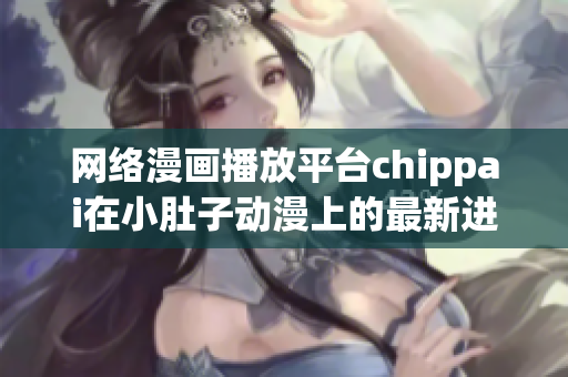 網絡漫畫播放平臺chippai在小肚子動漫上的最新進展