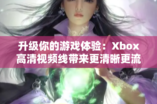 升級(jí)你的游戲體驗(yàn)：Xbox高清視頻線帶來更清晰更流暢的游戲畫面