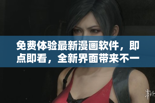 免費體驗最新漫畫軟件，即點即看，全新界面帶來不一樣的閱讀體驗