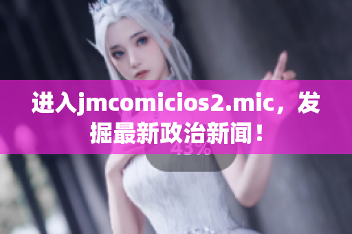 進(jìn)入jmcomicios2.mic，發(fā)掘最新政治新聞！