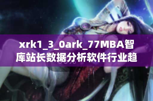 xrk1_3_0ark_77MBA智庫(kù)站長(zhǎng)數(shù)據(jù)分析軟件行業(yè)趨勢(shì)與發(fā)展展望