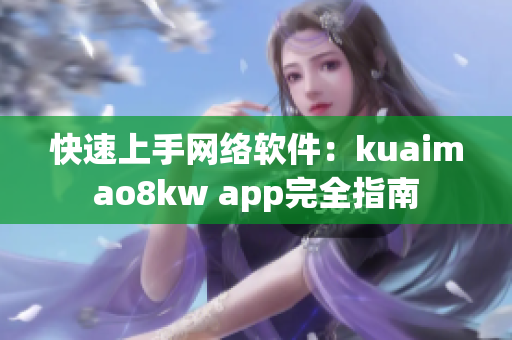 快速上手網絡軟件：kuaimao8kw app完全指南