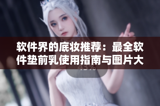 軟件界的底妝推薦：最全軟件墊前乳使用指南與圖片大全！