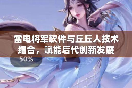 雷電將軍軟件與丘丘人技術(shù)結(jié)合，賦能后代創(chuàng)新發(fā)展