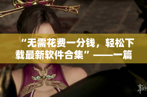 “無需花費一分錢，輕松下載最新軟件合集”——一篇針對軟件下載的精彩文章！