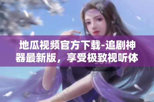 地瓜視頻官方下載-追劇神器最新版，享受極致視聽體驗