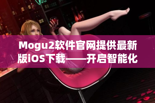 Mogu2軟件官網提供最新版iOS下載——開啟智能化管理新時代