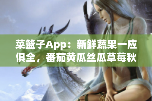 菜籃子App：新鮮蔬果一應俱全，番茄黃瓜絲瓜草莓秋葵等品類豐富。
