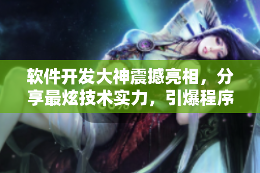 軟件開發大神震撼亮相，分享最炫技術實力，引爆程序界狂潮