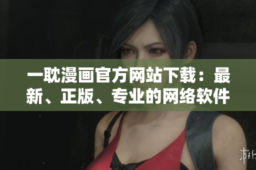 一耽漫畫官方網(wǎng)站下載：最新、正版、專業(yè)的網(wǎng)絡軟件免費獲取