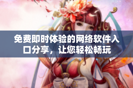 免費(fèi)即時(shí)體驗(yàn)的網(wǎng)絡(luò)軟件入口分享,讓您輕松暢玩 免費(fèi)即時(shí)體驗(yàn)的網(wǎng)絡(luò)軟件入口分享,讓您輕松暢玩