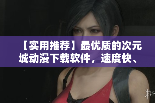 【實用推薦】最優(yōu)質(zhì)的次元城動漫下載軟件，速度快、清晰度高！