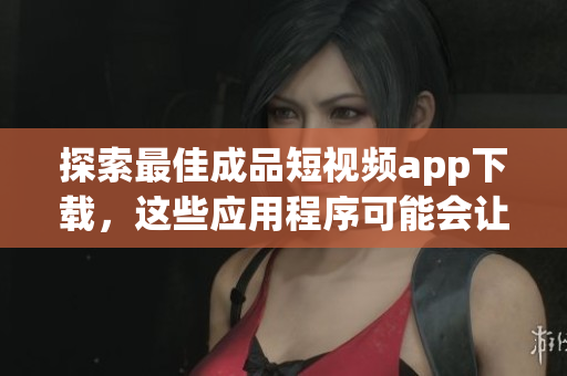 探索最佳成品短視頻app下載，這些應(yīng)用程序可能會讓你驚喜不斷！