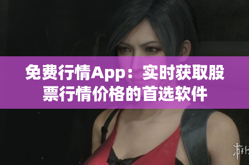 免費行情App：實時獲取股票行情價格的首選軟件