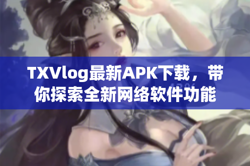TXVlog最新APK下載，帶你探索全新網(wǎng)絡(luò)軟件功能