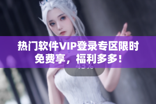熱門軟件VIP登錄專區(qū)限時(shí)免費(fèi)享，福利多多！