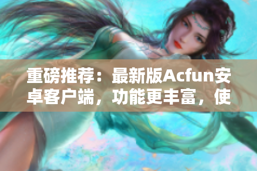 重磅推薦：最新版Acfun安卓客戶端，功能更豐富，使用更穩(wěn)定！