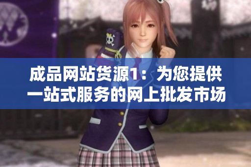 成品網站貨源1：為您提供一站式服務的網上批發市場！