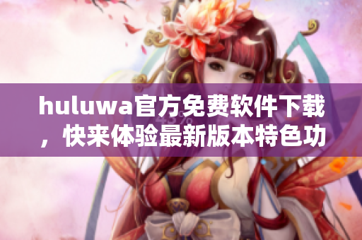 huluwa官方免費軟件下載，快來體驗最新版本特色功能
