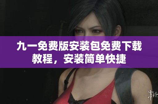 九一免費版安裝包免費下載教程，安裝簡單快捷