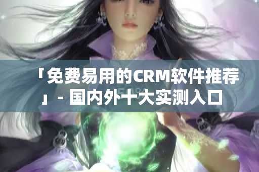 「免費易用的CRM軟件推薦」- 國內(nèi)外十大實測入口