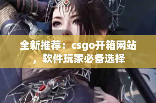 全新推薦：csgo開箱網(wǎng)站，軟件玩家必備選擇