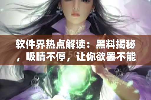 軟件界熱點解讀：黑料揭秘，吸睛不停，讓你欲罷不能!