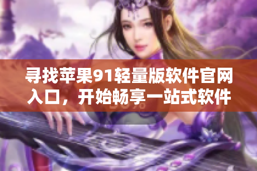 尋找蘋果91輕量版軟件官網(wǎng)入口，開始暢享一站式軟件服務(wù)！