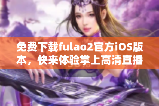 免費(fèi)下載fulao2官方iOS版本，快來體驗(yàn)掌上高清直播！