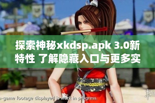 探索神秘xkdsp.apk 3.0新特性 了解隱藏入口與更多實用功能