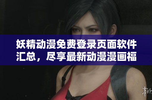 妖精動漫免費登錄頁面軟件匯總，盡享最新動漫漫畫福利