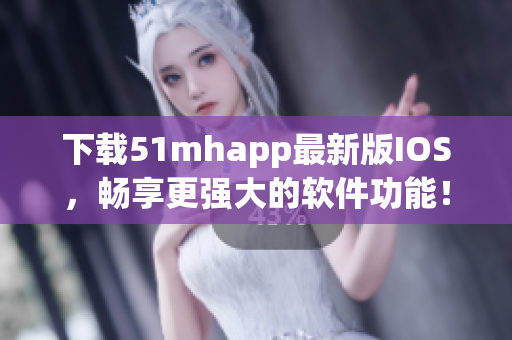 下載51mhapp最新版IOS，暢享更強大的軟件功能！